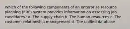 Which of the following components of an enterprise resource planning (ERP) system provides information on assessing job candidates? a. The supply chain b. The human resources c. The customer relationship management d. The unified database