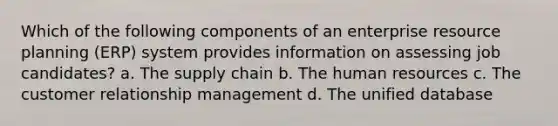 Which of the following components of an enterprise resource planning (ERP) system provides information on assessing job candidates? a. The supply chain b. The human resources c. The customer relationship management d. The unified database