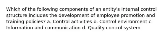 Which of the following components of an entity's internal control structure includes the development of employee promotion and training policies? a. Control activities b. Control environment c. Information and communication d. Quality control system