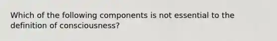 Which of the following components is not essential to the definition of consciousness?