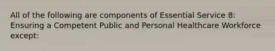 All of the following are components of Essential Service 8: Ensuring a Competent Public and Personal Healthcare Workforce except: