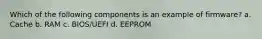 Which of the following components is an example of firmware? a. Cache b. RAM c. BIOS/UEFI d. EEPROM