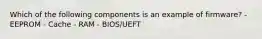 Which of the following components is an example of firmware? - EEPROM - Cache - RAM - BIOS/UEFT