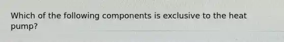 Which of the following components is exclusive to the heat pump?