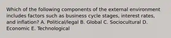 Which of the following components of the external environment includes factors such as business cycle​ stages, interest​ rates, and​ inflation? A. ​Political/legal B. Global C. Sociocultural D. Economic E. Technological