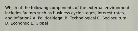 Which of the following components of the external environment includes factors such as business cycle​ stages, interest​ rates, and​ inflation? A. ​Political/legal B. Technological C. Sociocultural D. Economic E. Global