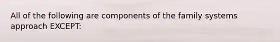 All of the following are components of the family systems approach EXCEPT: