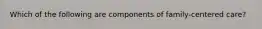 Which of the following are components of family-centered care?