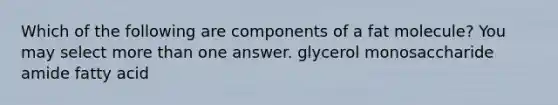 Which of the following are components of a fat molecule? You may select <a href='https://www.questionai.com/knowledge/keWHlEPx42-more-than' class='anchor-knowledge'>more than</a> one answer. glycerol monosaccharide amide fatty acid