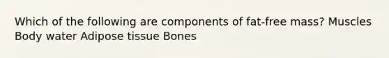 Which of the following are components of fat-free mass? Muscles Body water Adipose tissue Bones