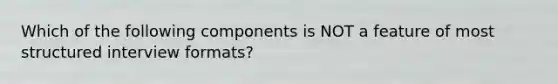 Which of the following components is NOT a feature of most structured interview formats?