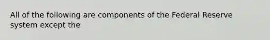 All of the following are components of the Federal Reserve system except the