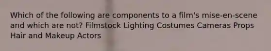 Which of the following are components to a film's mise-en-scene and which are not? Filmstock Lighting Costumes Cameras Props Hair and Makeup Actors