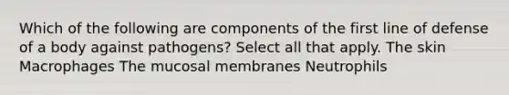 Which of the following are components of the first line of defense of a body against pathogens? Select all that apply. The skin Macrophages The mucosal membranes Neutrophils