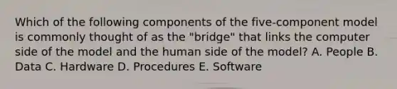 Which of the following components of the​ five-component model is commonly thought of as the​ "bridge" that links the computer side of the model and the human side of the​ model? A. People B. Data C. Hardware D. Procedures E. Software