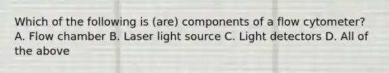 Which of the following is (are) components of a flow cytometer? A. Flow chamber B. Laser light source C. Light detectors D. All of the above