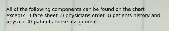 All of the following components can be found on the chart except? 1) face sheet 2) physicians order 3) patients history and physical 4) patients nurse assignment