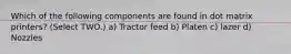 Which of the following components are found in dot matrix printers? (Select TWO.) a) Tractor feed b) Platen c) lazer d) Nozzles