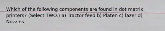 Which of the following components are found in dot matrix printers? (Select TWO.) a) Tractor feed b) Platen c) lazer d) Nozzles