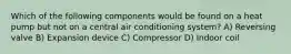 Which of the following components would be found on a heat pump but not on a central air conditioning system? A) Reversing valve B) Expansion device C) Compressor D) Indoor coil