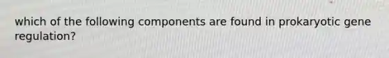 which of the following components are found in prokaryotic gene regulation?