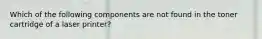 Which of the following components are not found in the toner cartridge of a laser printer?