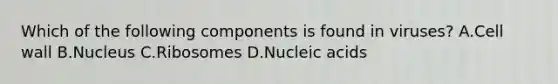 Which of the following components is found in viruses? A.Cell wall B.Nucleus C.Ribosomes D.Nucleic acids