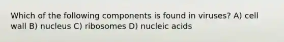 Which of the following components is found in viruses? A) cell wall B) nucleus C) ribosomes D) nucleic acids