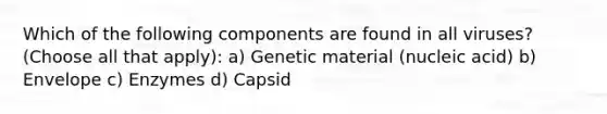 Which of the following components are found in all viruses? (Choose all that apply): a) Genetic material (nucleic acid) b) Envelope c) Enzymes d) Capsid