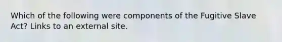 Which of the following were components of the Fugitive Slave Act? Links to an external site.