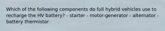 Which of the following components do full hybrid vehicles use to recharge the HV battery? - starter - motor-generator - alternator - battery thermistor