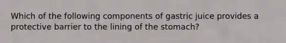 Which of the following components of gastric juice provides a protective barrier to the lining of the stomach?