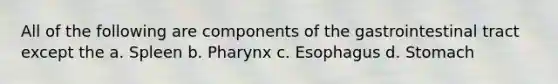 All of the following are components of the gastrointestinal tract except the a. Spleen b. Pharynx c. Esophagus d. Stomach