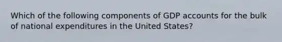 Which of the following components of GDP accounts for the bulk of national expenditures in the United States?