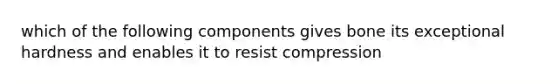 which of the following components gives bone its exceptional hardness and enables it to resist compression