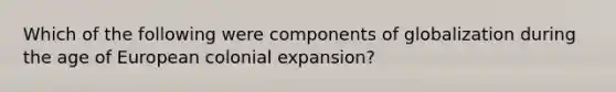 Which of the following were components of globalization during the age of European colonial expansion?