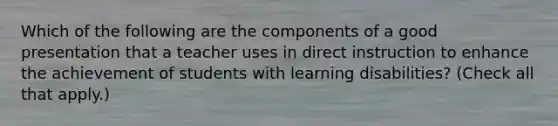 Which of the following are the components of a good presentation that a teacher uses in direct instruction to enhance the achievement of students with learning disabilities? (Check all that apply.)