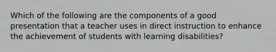 Which of the following are the components of a good presentation that a teacher uses in direct instruction to enhance the achievement of students with learning disabilities?