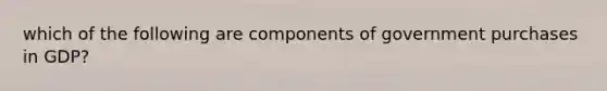 which of the following are components of government purchases in GDP?