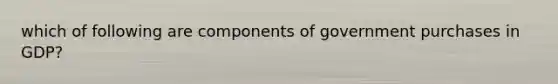which of following are components of government purchases in GDP?