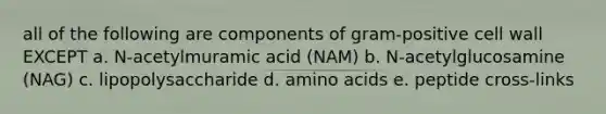 all of the following are components of gram-positive cell wall EXCEPT a. N-acetylmuramic acid (NAM) b. N-acetylglucosamine (NAG) c. lipopolysaccharide d. amino acids e. peptide cross-links