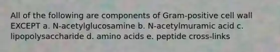 All of the following are components of Gram-positive cell wall EXCEPT a. N-acetylglucosamine b. N-acetylmuramic acid c. lipopolysaccharide d. amino acids e. peptide cross-links