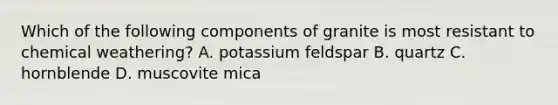 Which of the following components of granite is most resistant to chemical weathering? A. potassium feldspar B. quartz C. hornblende D. muscovite mica