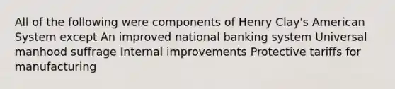 All of the following were components of Henry Clay's American System except An improved national banking system Universal manhood suffrage Internal improvements Protective tariffs for manufacturing