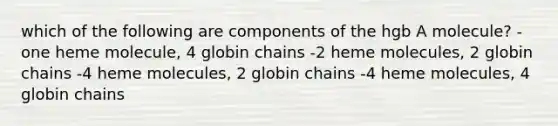 which of the following are components of the hgb A molecule? -one heme molecule, 4 globin chains -2 heme molecules, 2 globin chains -4 heme molecules, 2 globin chains -4 heme molecules, 4 globin chains