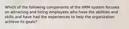 Which of the following components of the HRM system focuses on attracting and hiring employees who have the abilities and skills and have had the experiences to help the organization achieve its goals?