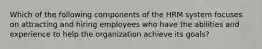 Which of the following components of the HRM system focuses on attracting and hiring employees who have the abilities and experience to help the organization achieve its goals?