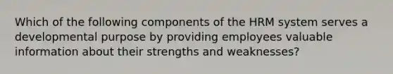 Which of the following components of the HRM system serves a developmental purpose by providing employees valuable information about their strengths and weaknesses?