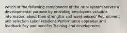 Which of the following components of the HRM system serves a developmental purpose by providing employees valuable information about their strengths and weaknesses? Recruitment and selection Labor relations Performance appraisal and feedback Pay and benefits Training and development