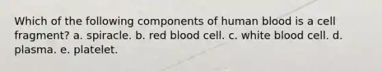 Which of the following components of human blood is a cell fragment? a. spiracle. b. red blood cell. c. white blood cell. d. plasma. e. platelet.